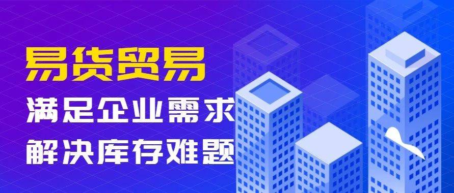 【乐易易货资讯】易货贸易符合企业之需,被认为是解决库存难题的有效