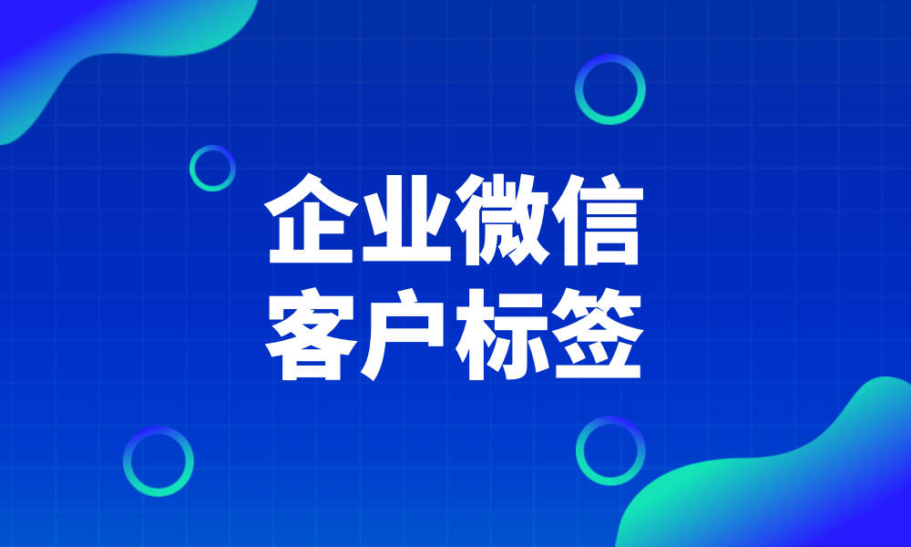 企业微信客户标签有什么作用企业微信可以自动给客户打标签吗