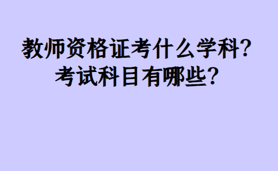 教师资格证考什么学科？测验科目有哪些？