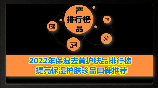 2022年保湿去黄护肤品排行榜 提亮保湿护肤珍品口碑保举