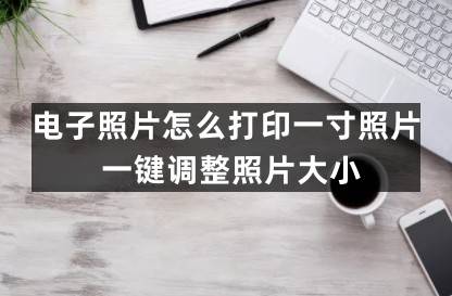 电子照片怎么打印一寸照片？一键调整照片大小