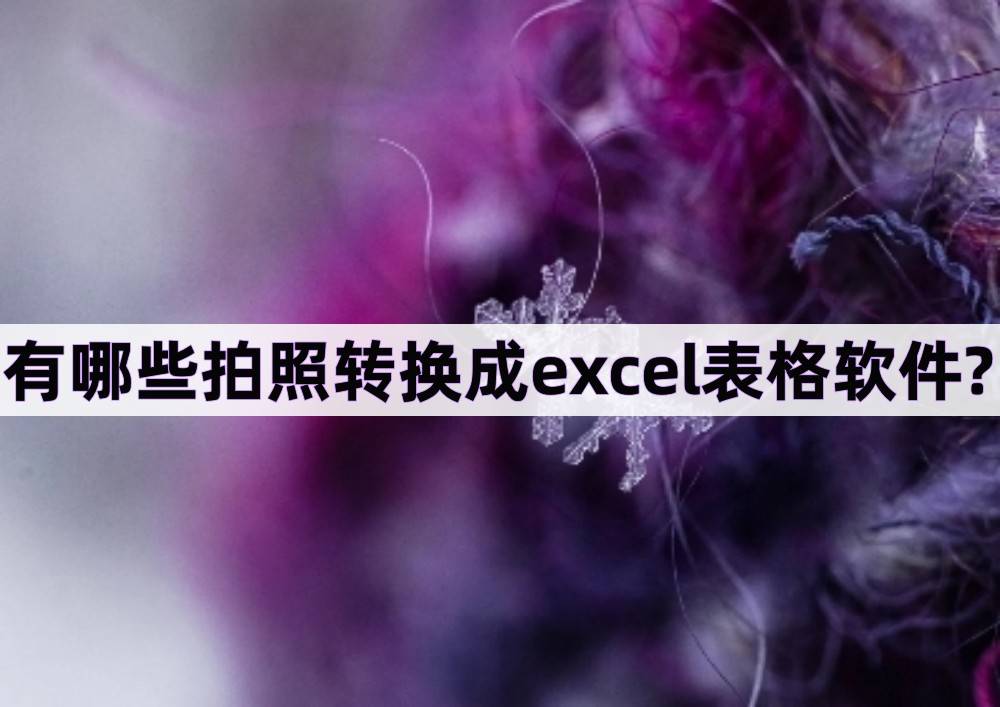 有哪些摄影转换成excel表格软件?转Excel的益处