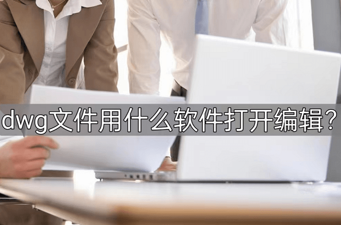 dwg文件用什么软件翻开编纂？保举那几种专业软件！