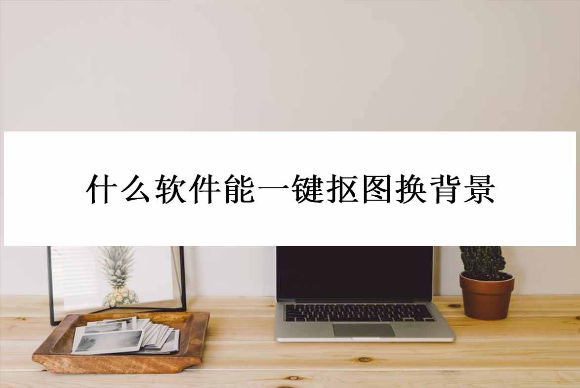 什么軟件能一鍵摳圖換背景？推薦一款手機(jī)摳圖軟件