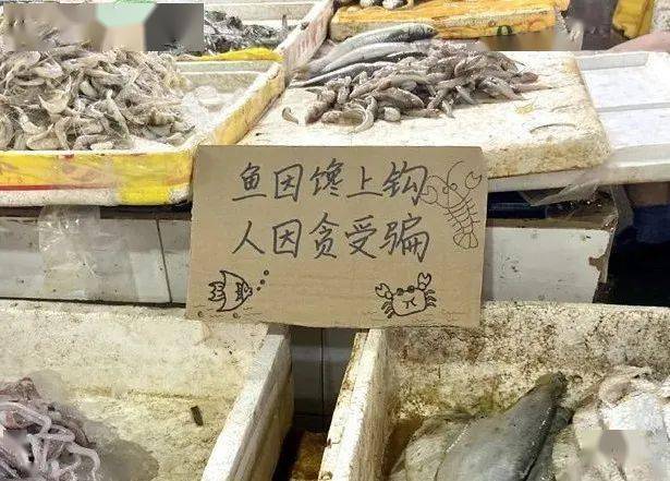 如在卖鱼的摊位,牌子上写着:"鱼因馋上钩,人因贪受骗"