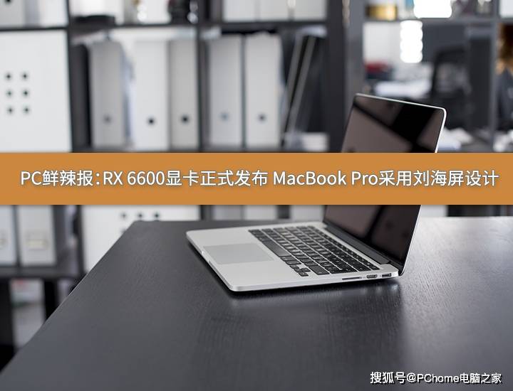 市场|PC鲜辣报：RX 6600显卡正式发布 MacBook Pro采用刘海屏设计