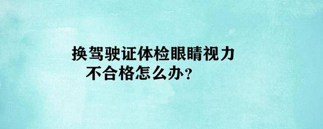 换驾驶证体检眼睛视力不合格怎么办考驾照要求矫正视力多少