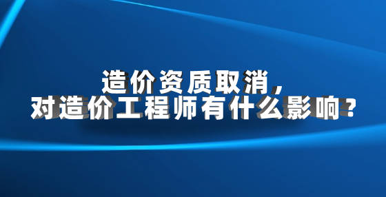 造价资质取消,对造价工程师有什么影响?_企业_人才_证书