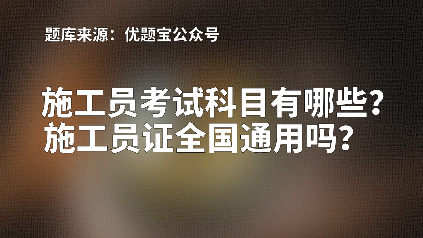 原創施工員考試科目有哪些施工員證全國通用嗎