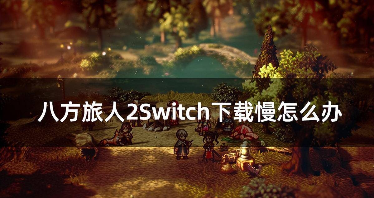 八方旅人2Switch下载慢怎么办 游戏下载不领会决办法