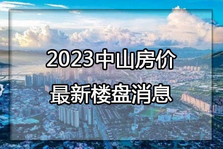 中山房價2023最新樓盤消息_價格_項目_均價