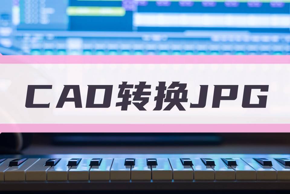cad图怎么转换成jpg图?小白也能学会的方法在这里!_格式_文件_软件