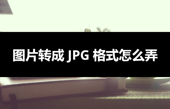 图片转成 JPG 格式怎么弄？这种方式可以尝试使用-图片转换成jpg文件格式