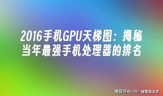 2016手机GPU天梯图：揭秘当年最强手机处理器的排名（2020年手机cpu天梯图12月）