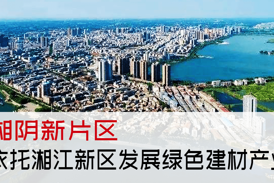 湖南湘江新区湘阴新片区依托湘江新区发展绿色建材产业