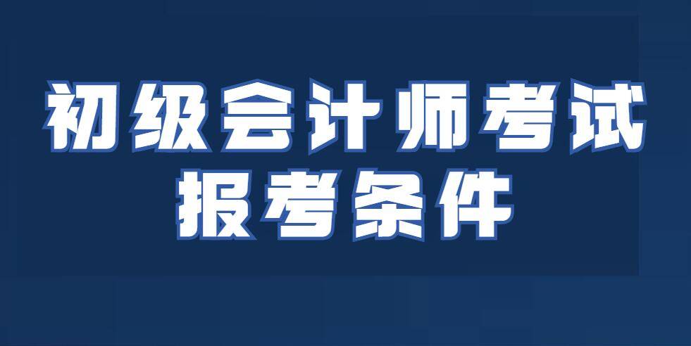 2018会计初级报考时间_报考初级会计的条件_2017会计初级报考深圳