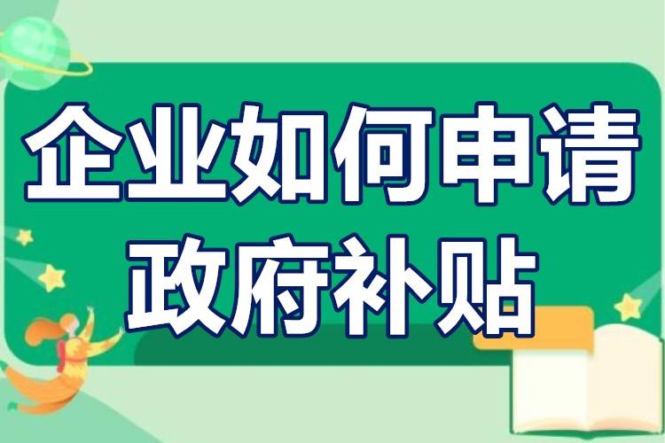 企业政府补贴扶持政策有哪些企业如何申请政府补贴