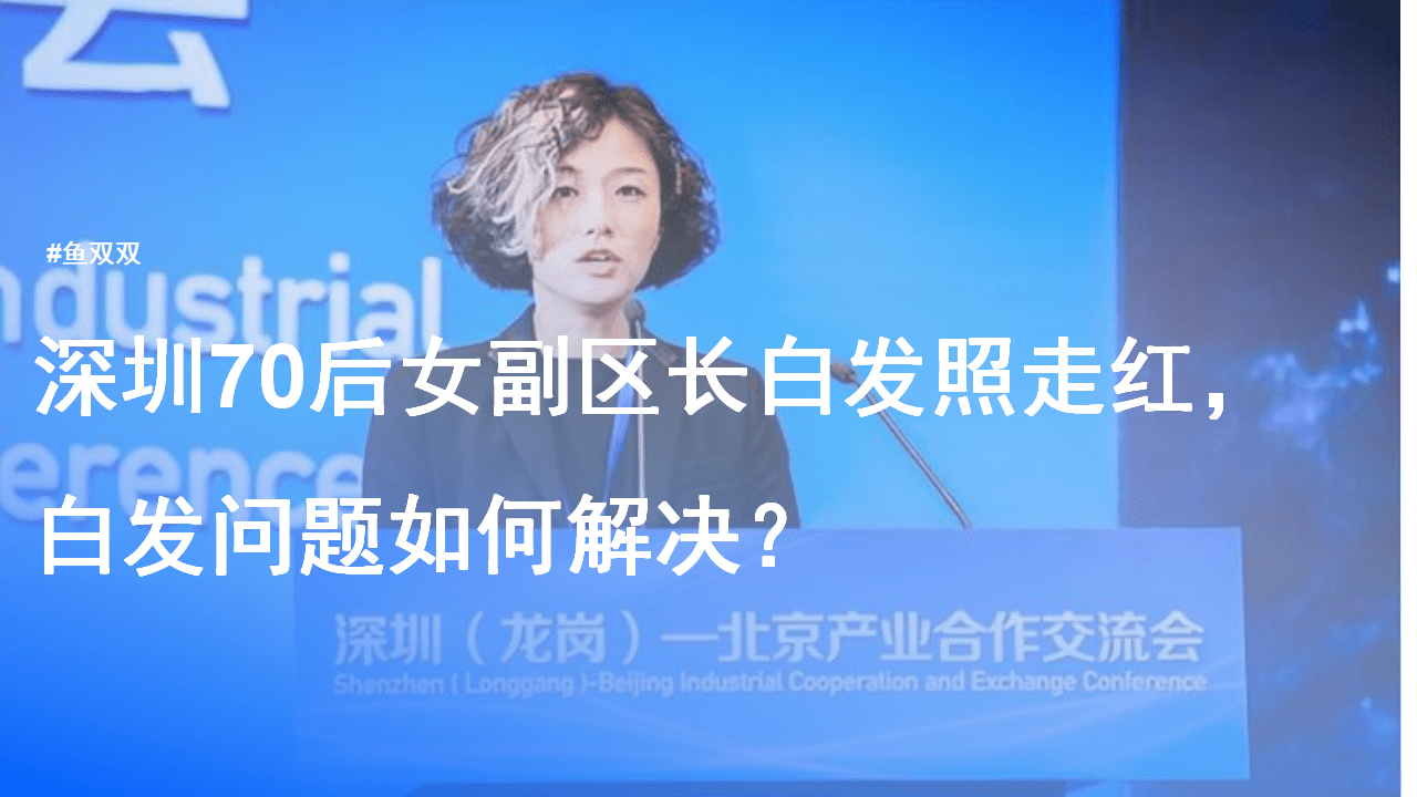 深圳70后女副区长白发照走红，鱼双双白发问题如何解决？（深圳各区女区长）