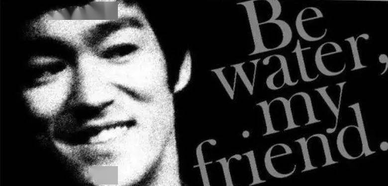 你可以想象李小龙正在荧幕里对你坏笑时说的:be water, my friend.