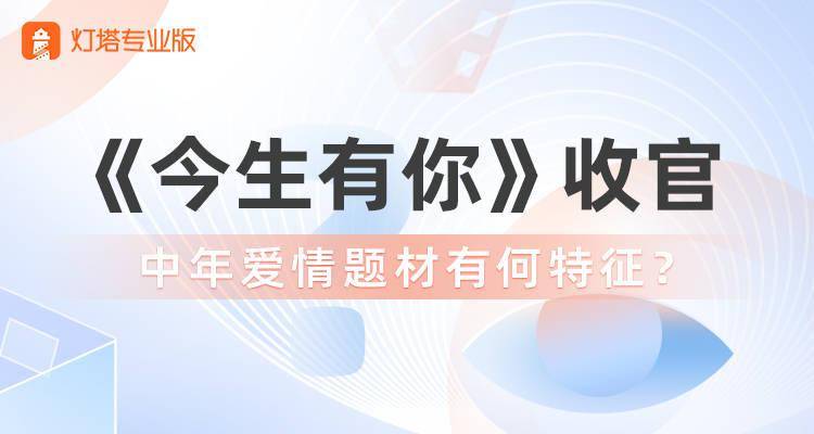 市场|灯塔数读 | 《今生有你》收官，中年爱情题材有何特征