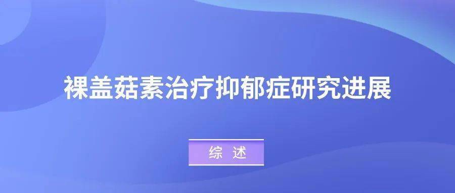 綜述|裸蓋菇素治療抑鬱症研究進展_論著_病例_報告