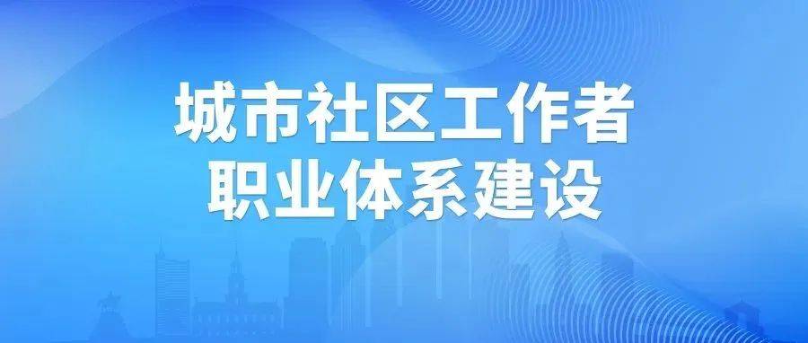 加强全省城市社区工作者职业体系建设！我省出台指导意见 街道 党组织 社区